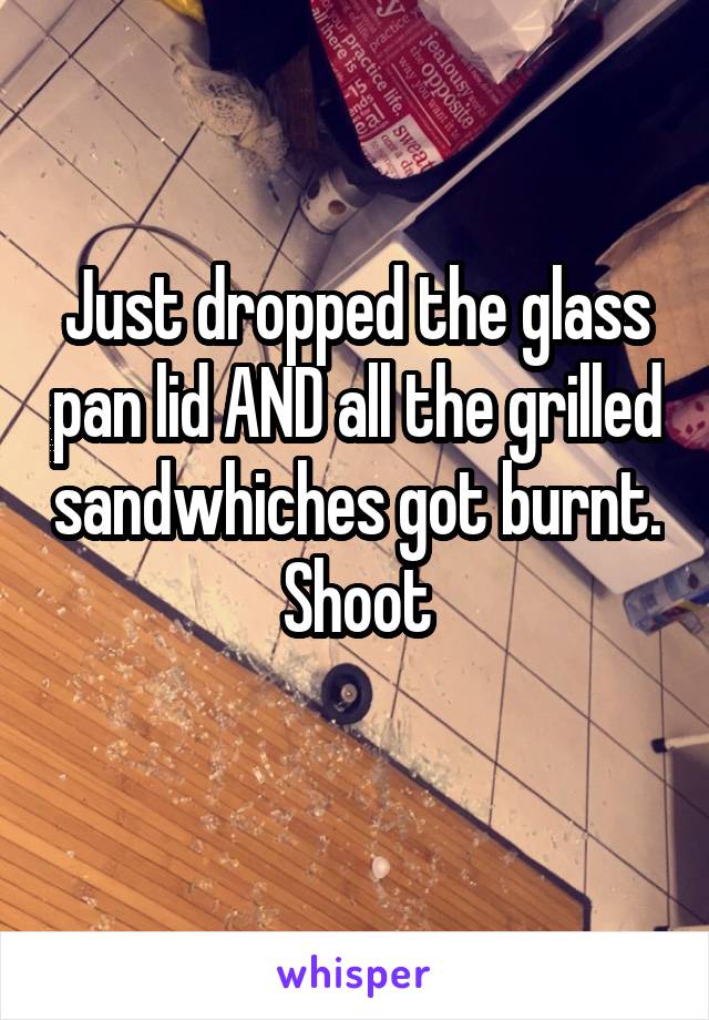 Just dropped the glass pan lid AND all the grilled sandwhiches got burnt. Shoot
