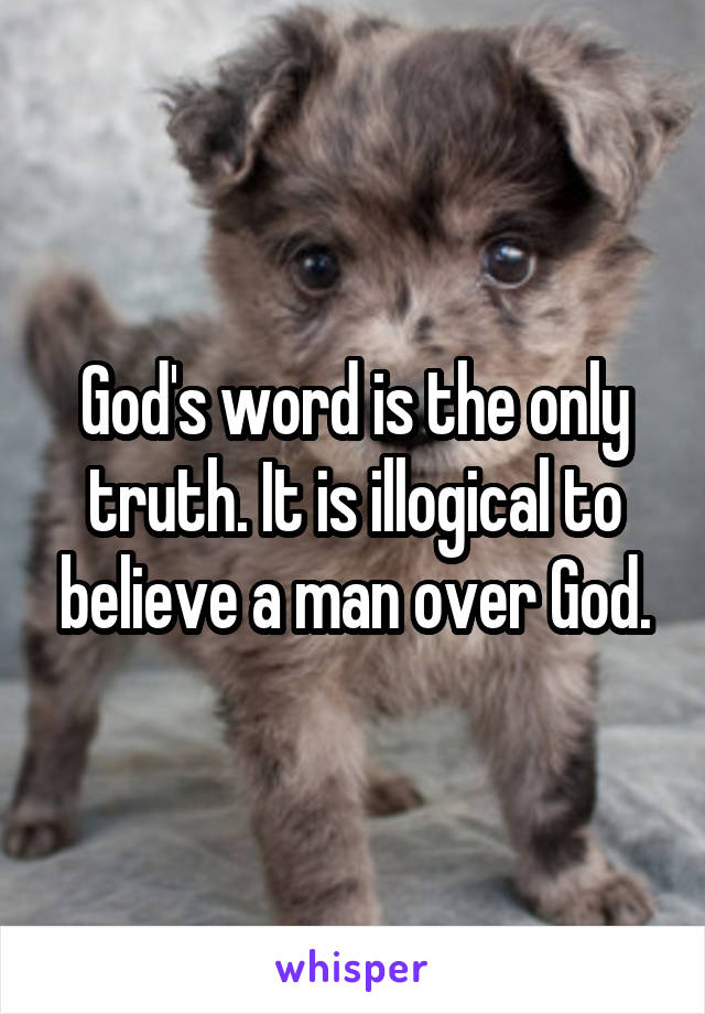 God's word is the only truth. It is illogical to believe a man over God.