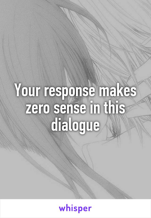 Your response makes zero sense in this dialogue