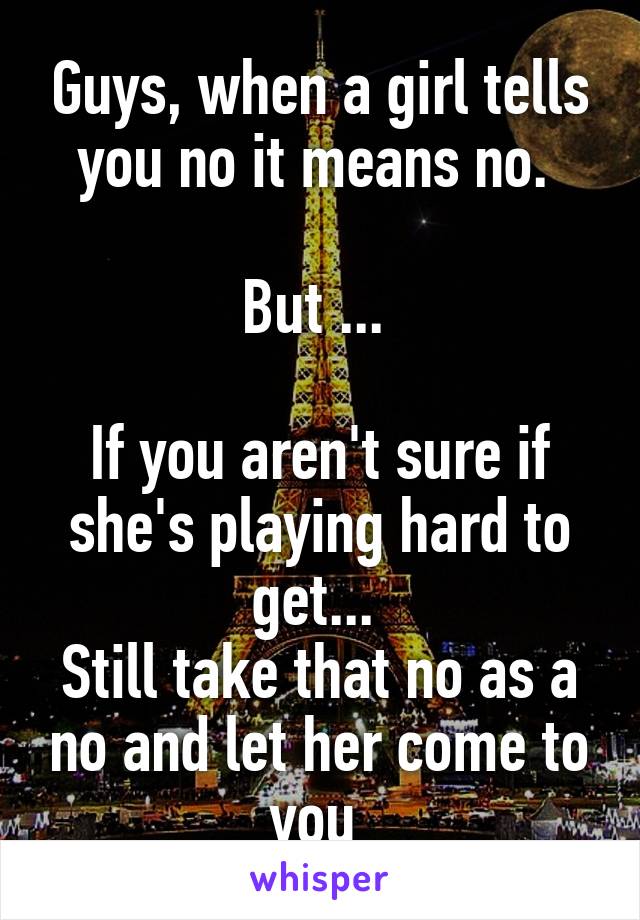 Guys, when a girl tells you no it means no. 

But ... 

If you aren't sure if she's playing hard to get... 
Still take that no as a no and let her come to you 