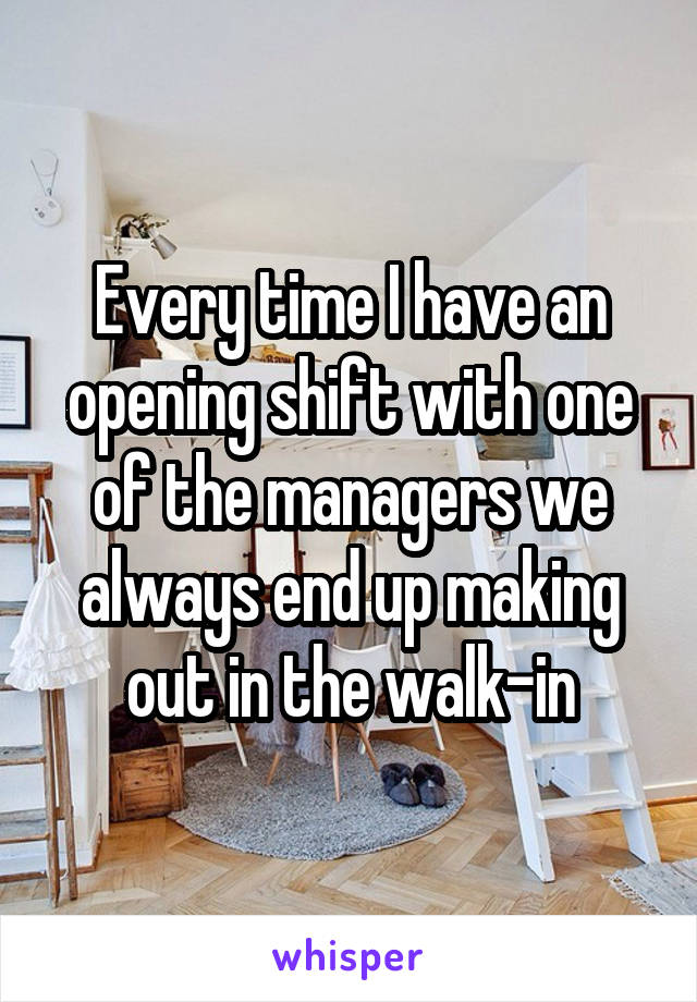 Every time I have an opening shift with one of the managers we always end up making out in the walk-in