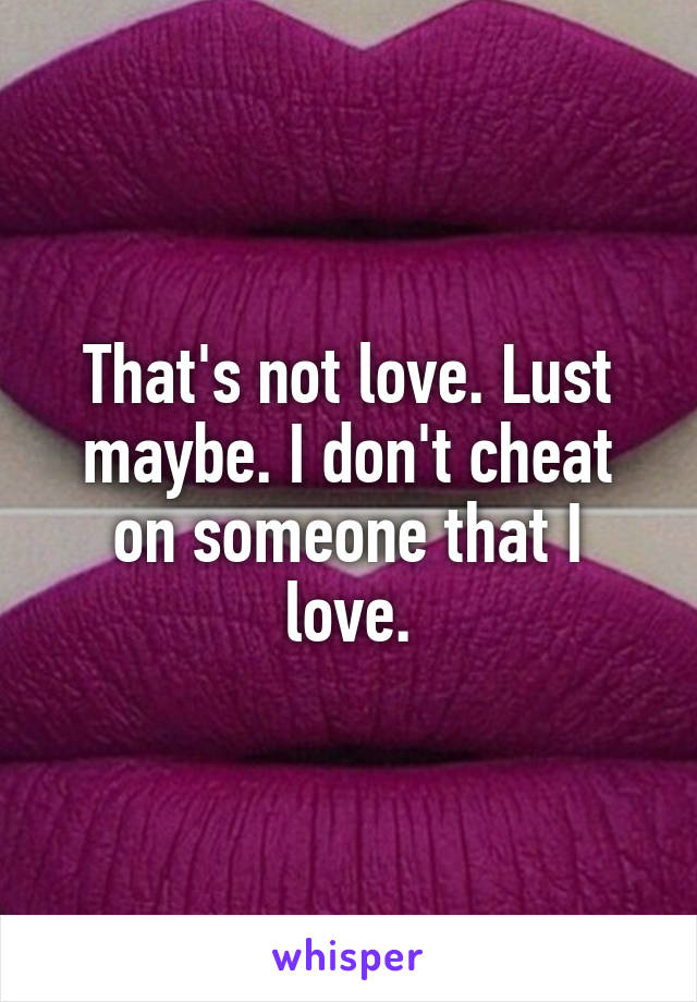 That's not love. Lust maybe. I don't cheat on someone that I love.