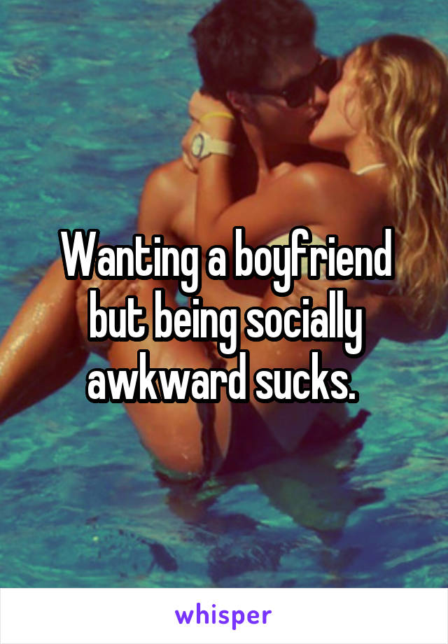 Wanting a boyfriend but being socially awkward sucks. 