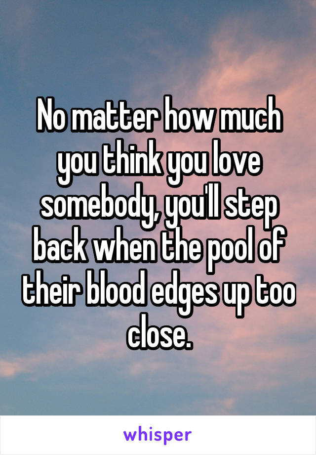 No matter how much you think you love somebody, you'll step back when the pool of their blood edges up too close.