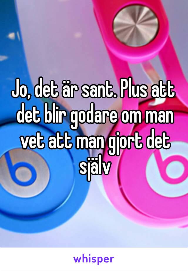 Jo, det är sant. Plus att det blir godare om man vet att man gjort det själv