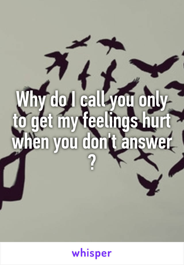 Why do I call you only to get my feelings hurt when you don't answer ?