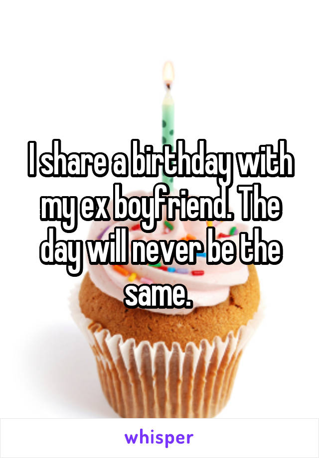 I share a birthday with my ex boyfriend. The day will never be the same. 