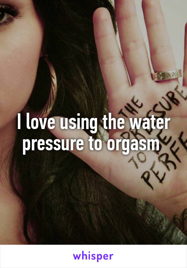 I love using the water pressure to orgasm