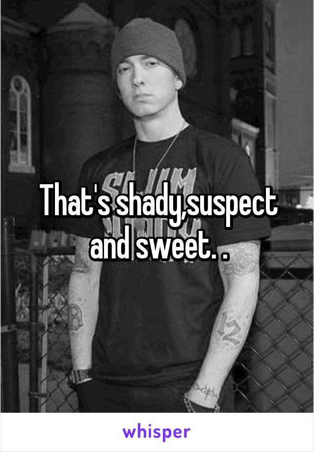 That's shady,suspect and sweet. .