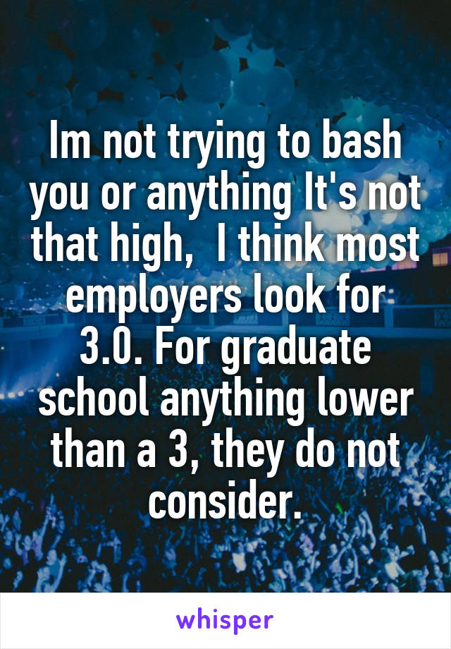 Im not trying to bash you or anything It's not that high,  I think most employers look for 3.0. For graduate school anything lower than a 3, they do not consider.