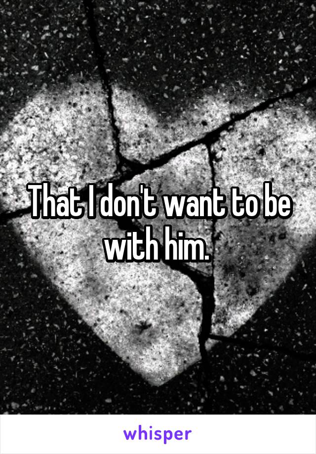 That I don't want to be with him. 