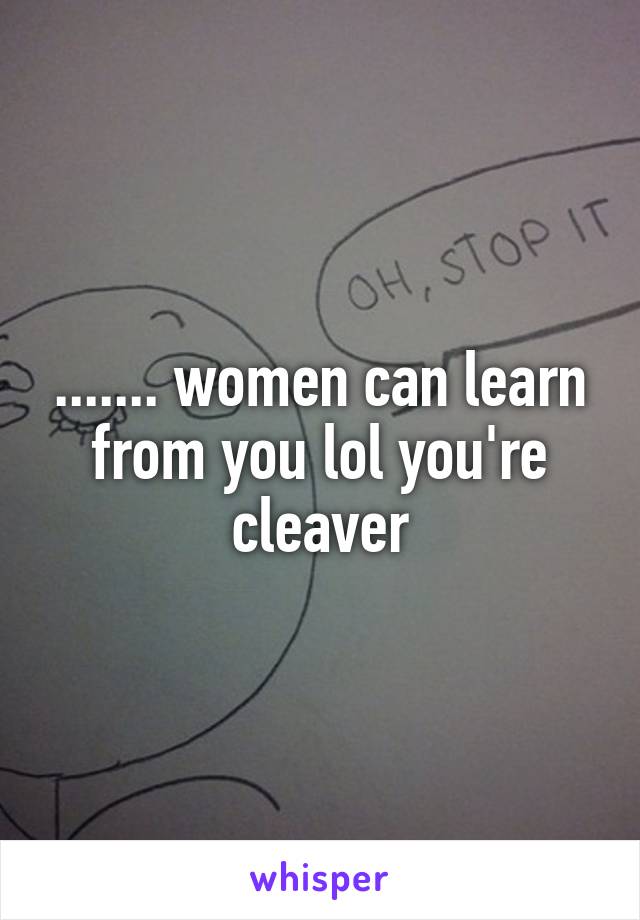 ....... women can learn from you lol you're cleaver