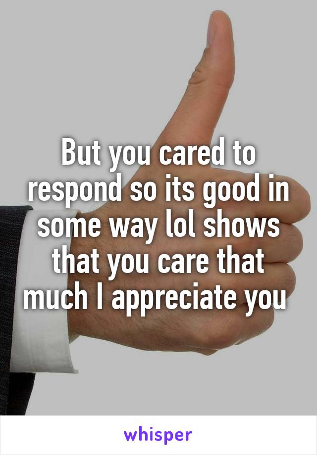 But you cared to respond so its good in some way lol shows that you care that much I appreciate you 