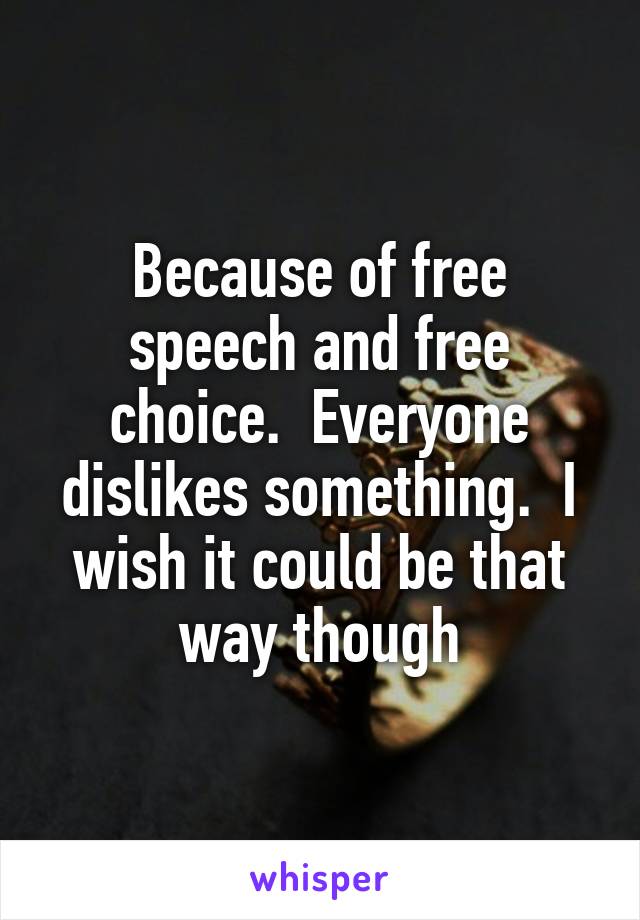 Because of free speech and free choice.  Everyone dislikes something.  I wish it could be that way though