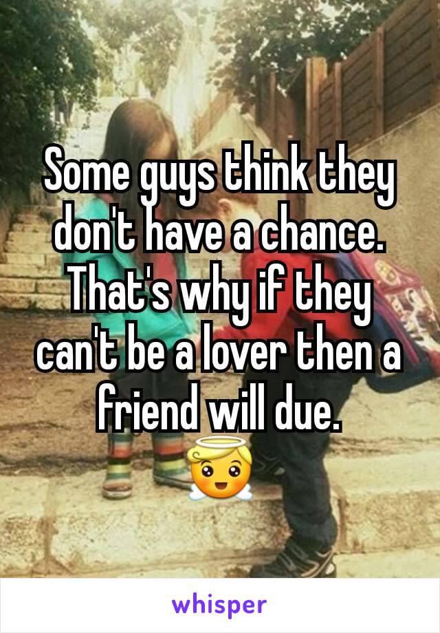 Some guys think they don't have a chance. That's why if they can't be a lover then a friend will due.
😇