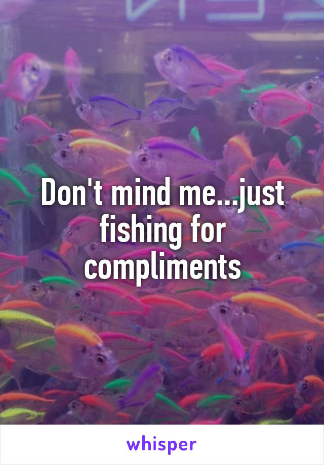 Don't mind me...just fishing for compliments