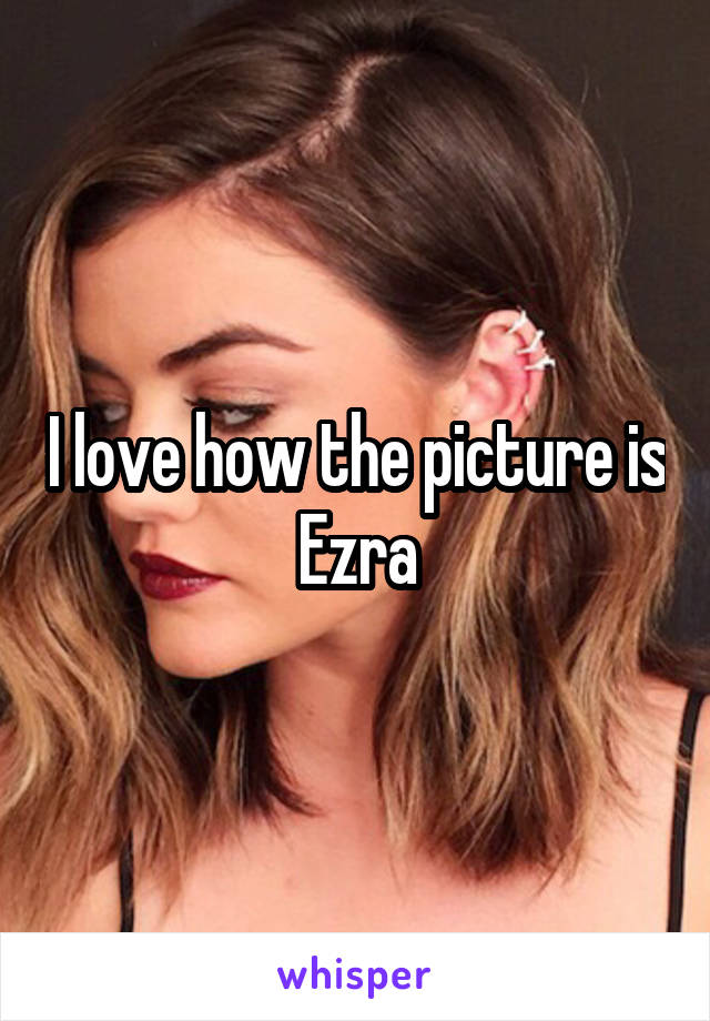 I love how the picture is Ezra