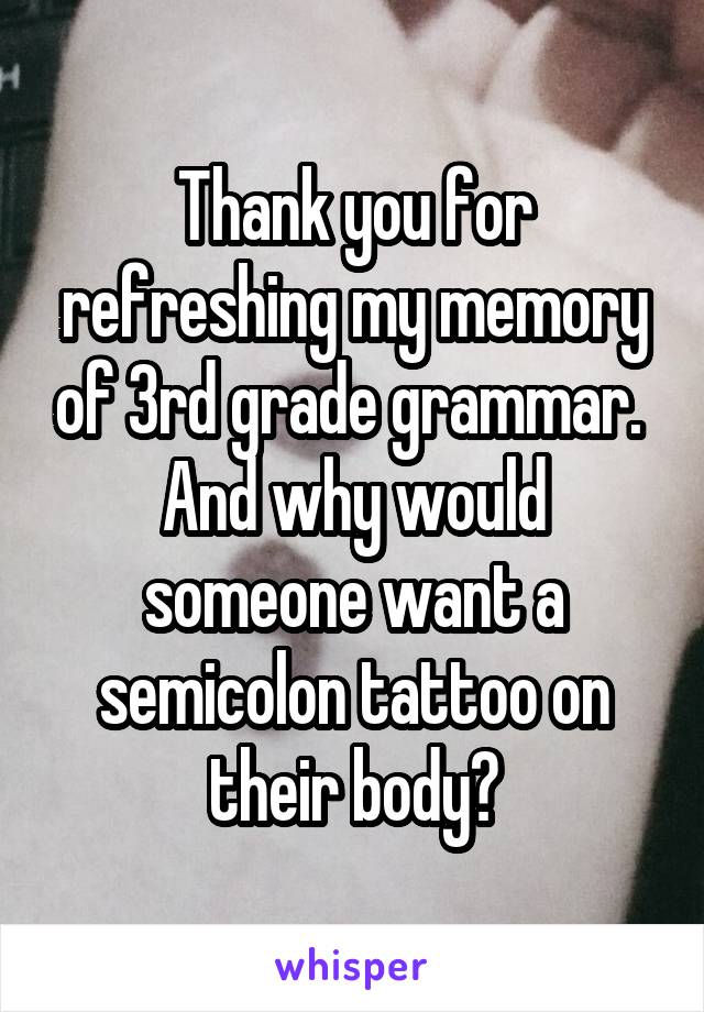 Thank you for refreshing my memory of 3rd grade grammar. 
And why would someone want a semicolon tattoo on their body?