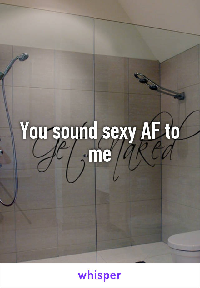 You sound sexy AF to me