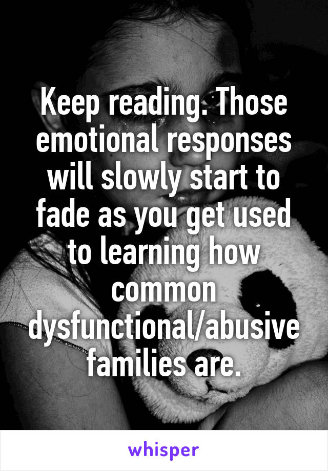 Keep reading. Those emotional responses will slowly start to fade as you get used to learning how common dysfunctional/abusive families are.