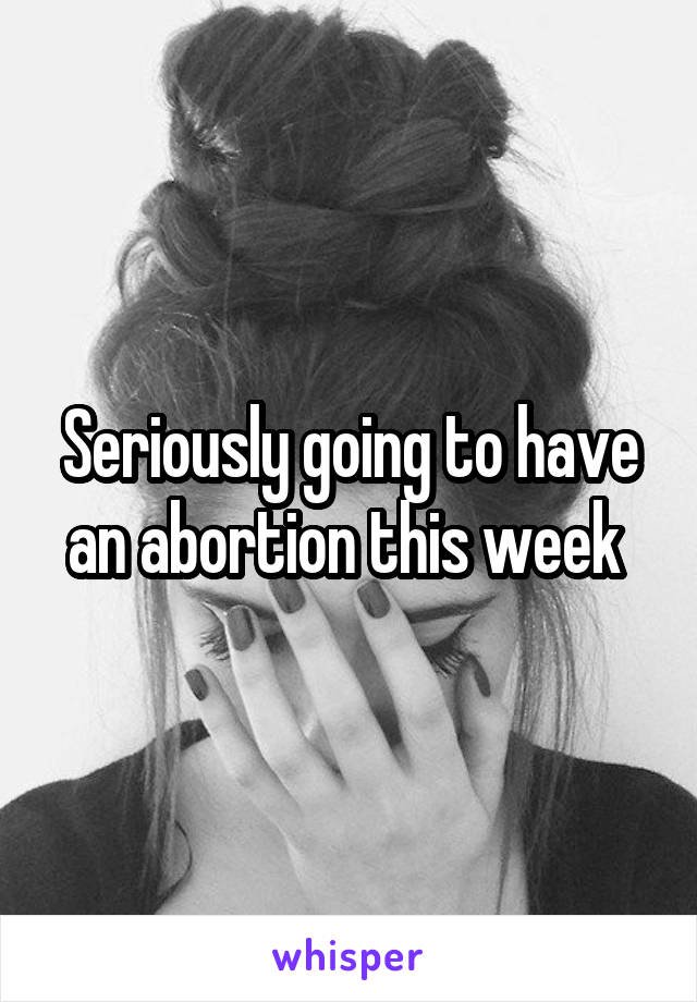Seriously going to have an abortion this week 