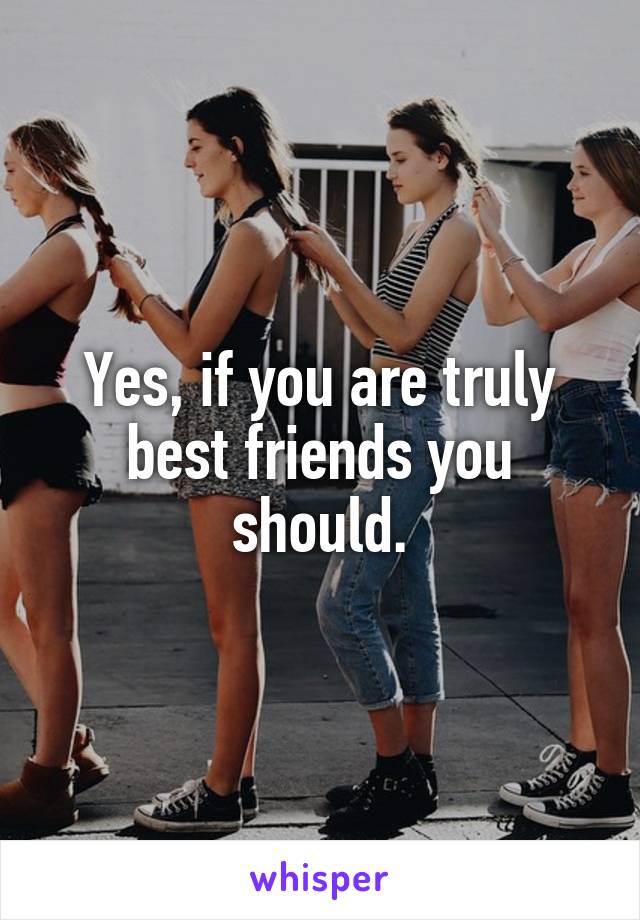 Yes, if you are truly best friends you should.