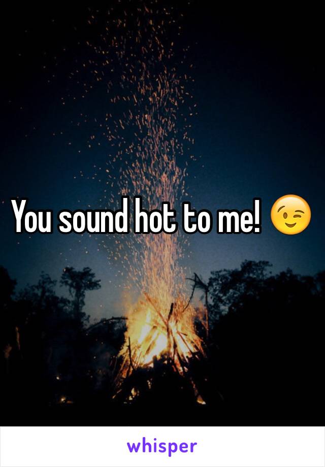 You sound hot to me! 😉