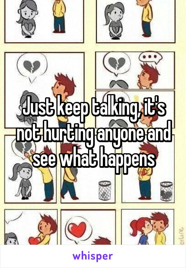 Just keep talking, it's not hurting anyone and see what happens