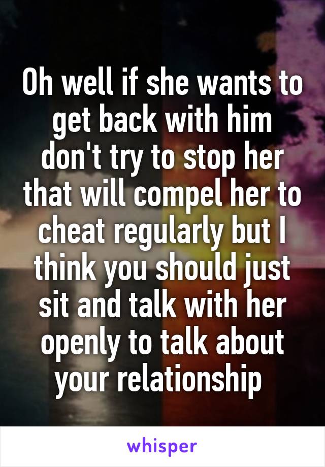 Oh well if she wants to get back with him don't try to stop her that will compel her to cheat regularly but I think you should just sit and talk with her openly to talk about your relationship 