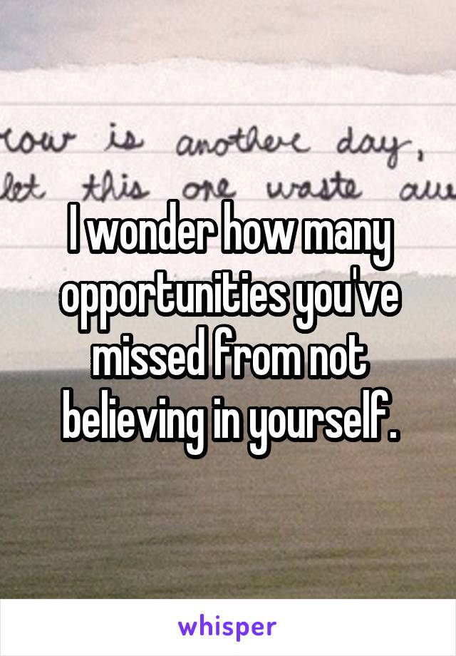 I wonder how many opportunities you've missed from not believing in yourself.