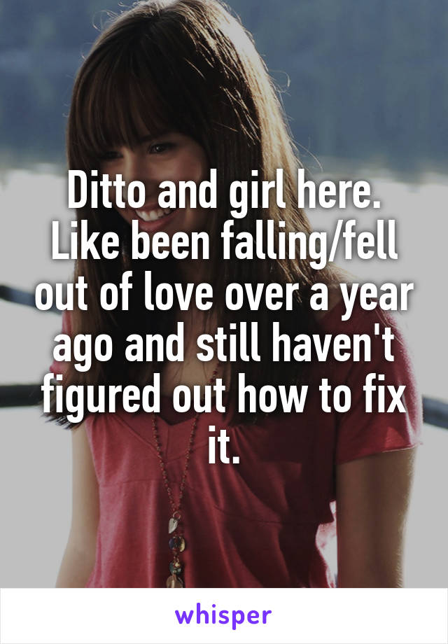 Ditto and girl here. Like been falling/fell out of love over a year ago and still haven't figured out how to fix it.