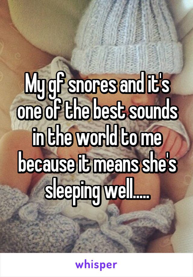 My gf snores and it's one of the best sounds in the world to me because it means she's sleeping well.....