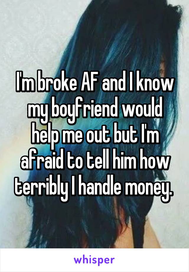 I'm broke AF and I know my boyfriend would help me out but I'm afraid to tell him how terribly I handle money. 