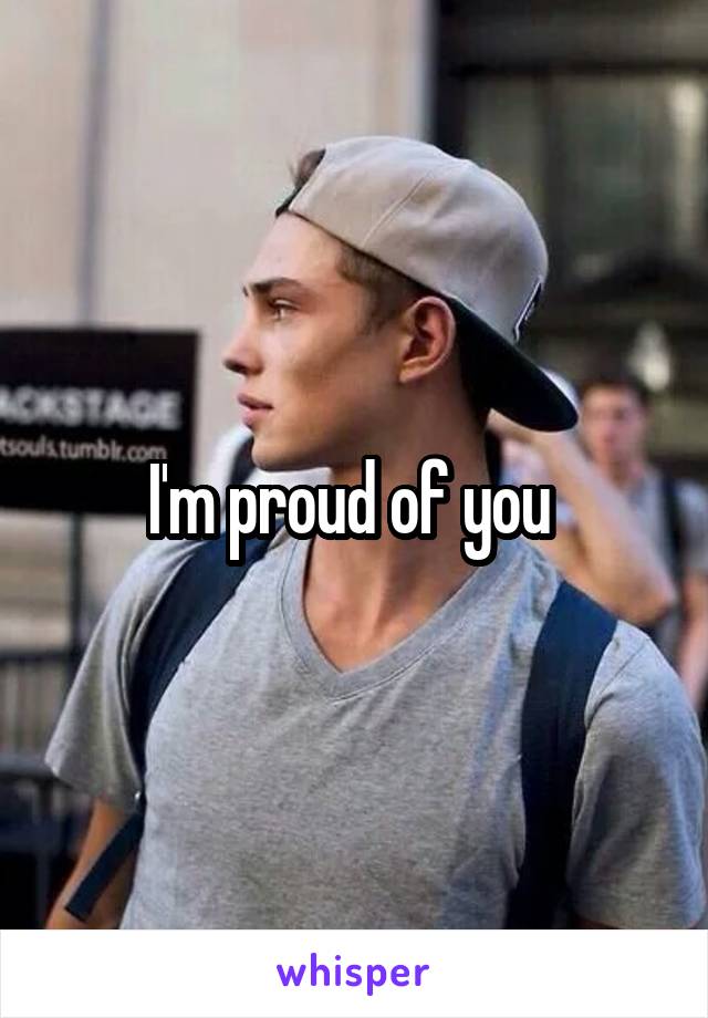 I'm proud of you 