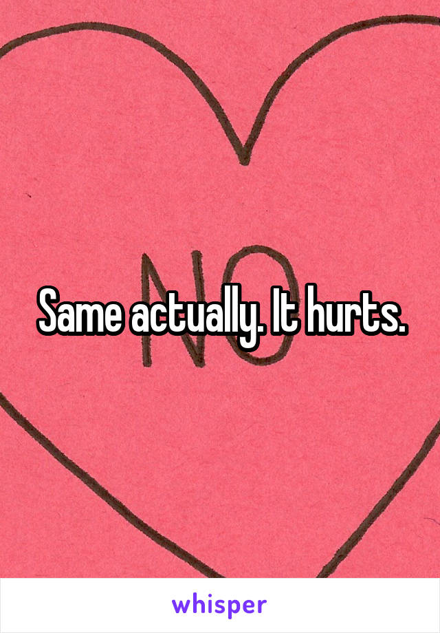 Same actually. It hurts.