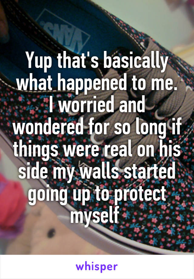 Yup that's basically what happened to me. I worried and wondered for so long if things were real on his side my walls started going up to protect myself 