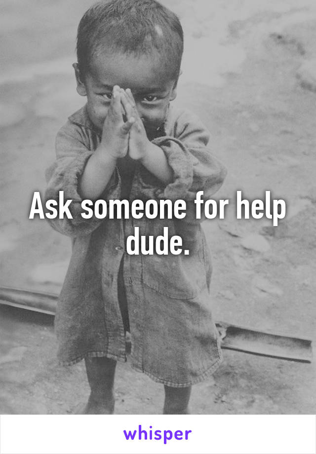 Ask someone for help dude.