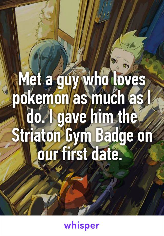 Met a guy who loves pokemon as much as I do. I gave him the Striaton Gym Badge on our first date. 