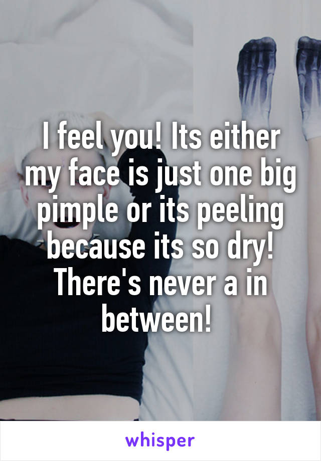 I feel you! Its either my face is just one big pimple or its peeling because its so dry! There's never a in between! 