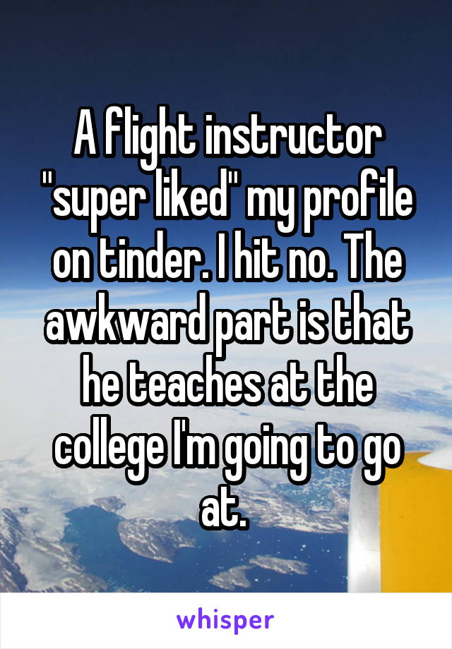 A flight instructor "super liked" my profile on tinder. I hit no. The awkward part is that he teaches at the college I'm going to go at. 