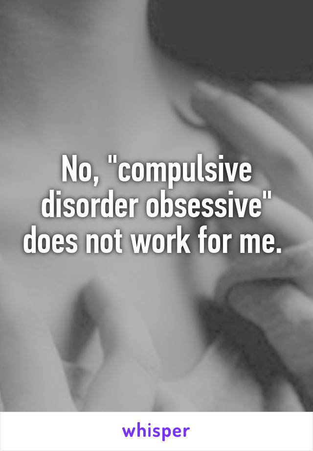 No, "compulsive disorder obsessive" does not work for me.  