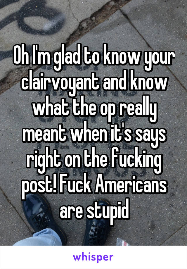 Oh I'm glad to know your clairvoyant and know what the op really meant when it's says right on the fucking post! Fuck Americans are stupid