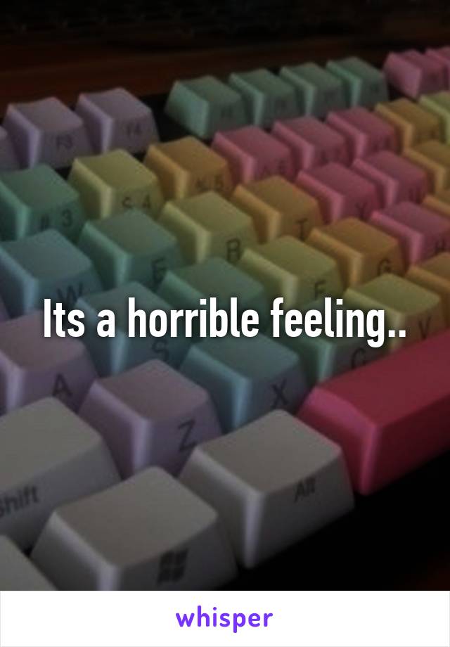 Its a horrible feeling..