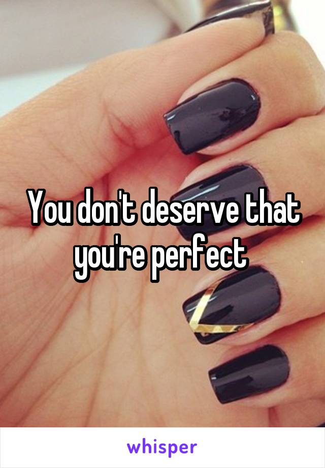 You don't deserve that you're perfect 