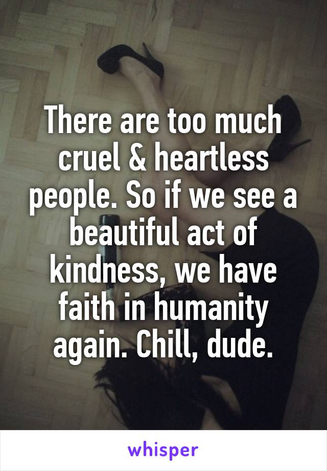 There are too much cruel & heartless people. So if we see a beautiful act of kindness, we have faith in humanity again. Chill, dude.