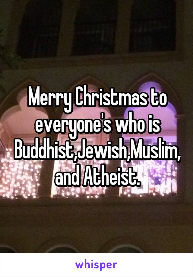 Merry Christmas to everyone's who is Buddhist,Jewish,Muslim,and Atheist.