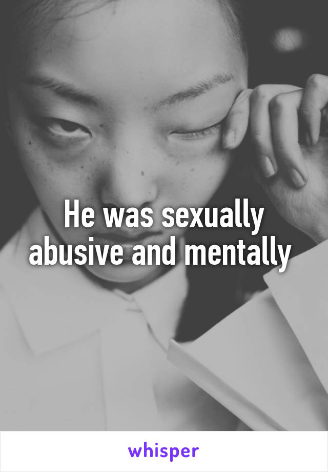 He was sexually abusive and mentally 