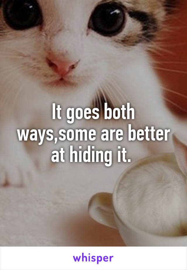 It goes both ways,some are better at hiding it. 