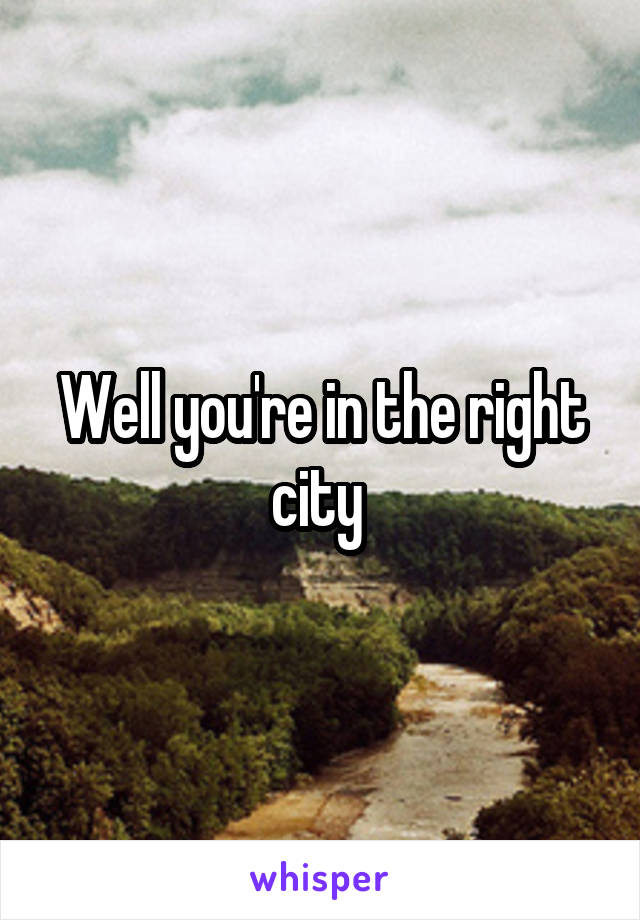 Well you're in the right city 