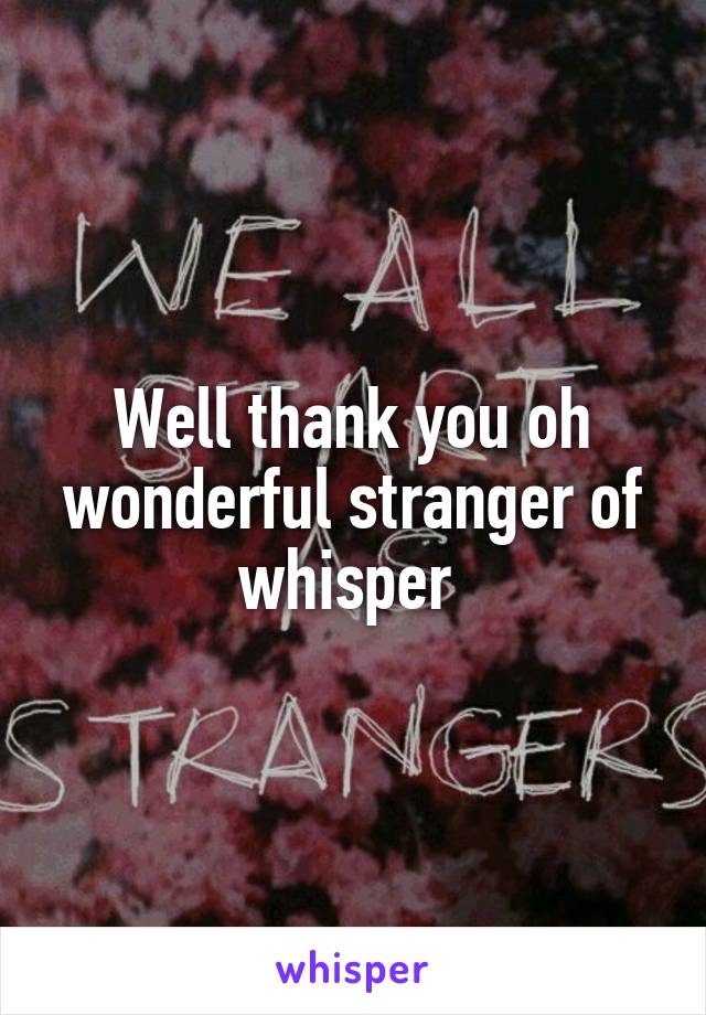 Well thank you oh wonderful stranger of whisper 